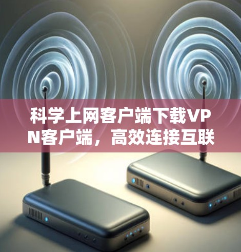 科学上网客户端下载VPN客户端，高效连接互联网的必备工具