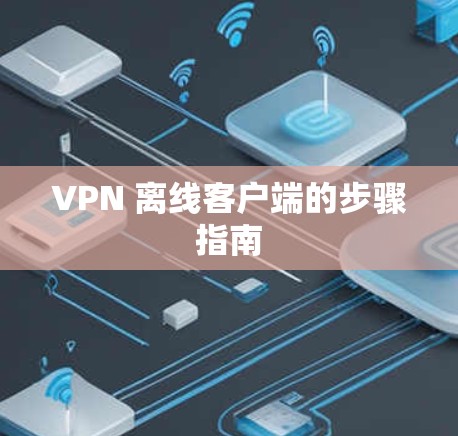 VPN 离线客户端的步骤指南