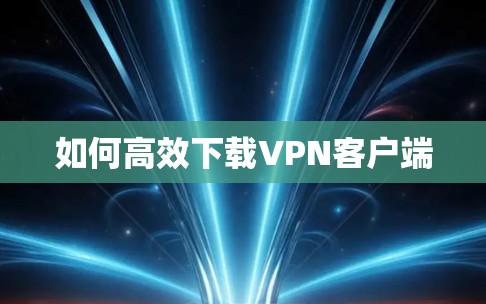 如何高效下载VPN客户端