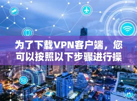 为了下载VPN客户端，您可以按照以下步骤进行操作