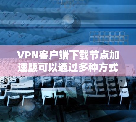 VPN客户端下载节点加速版可以通过多种方式实现加速，以下是几种常见方法
