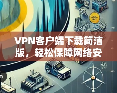 VPN客户端下载简洁版，轻松保障网络安全的解决方案