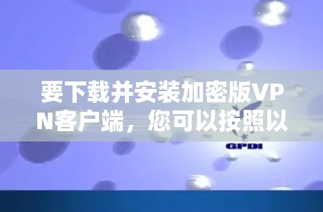要下载并安装加密版VPN客户端，您可以按照以下步骤操作