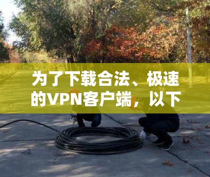 为了下载合法、极速的VPN客户端，以下是一些实用的步骤和建议