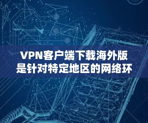 VPN客户端下载海外版是针对特定地区的网络环境设计的，用户可以在海外地区使用这些客户端来解决网络安全问题。以下是一些常见的海外版VPN客户端下载方法和链接