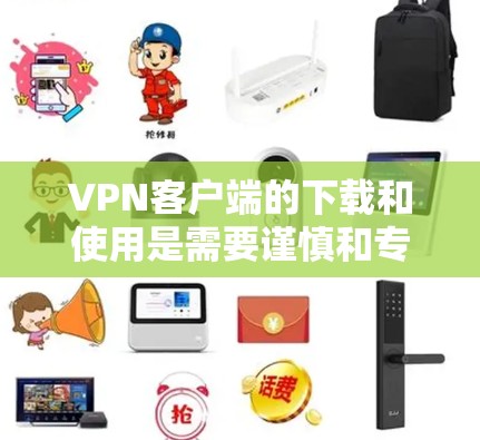 VPN客户端的下载和使用是需要谨慎和专业的，尤其是选择国外的网络版本时，需要注意以下几点