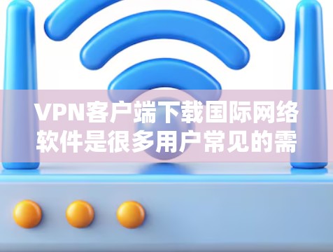 VPN客户端下载国际网络软件是很多用户常见的需求，尤其是那些希望访问国际网站、下载国际应用或游戏的用户。以下是一些实用的建议和步骤，帮助你安全地下载国际网络软件