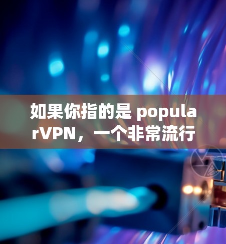 如果你指的是 popularVPN，一个非常流行的VPN服务，以下是其最新版本的信息和下载链接