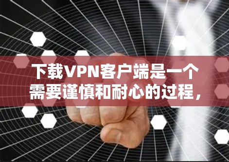 下载VPN客户端是一个需要谨慎和耐心的过程，以下是一步步的建议
