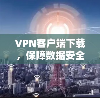 VPN客户端下载，保障数据安全的优质选择