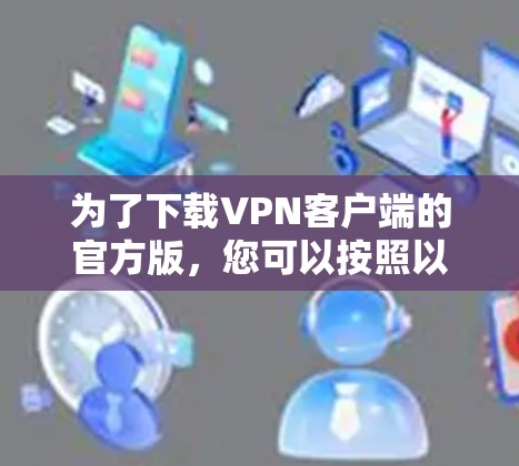 为了下载VPN客户端的官方版，您可以按照以下步骤进行
