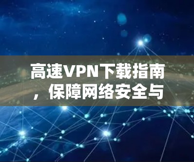高速VPN下载指南，保障网络安全与速度的高效体验