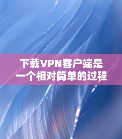 下载VPN客户端是一个相对简单的过程，尽管一开始可能会有一些小问题，但只要耐心操作，一步步来，就能顺利完成。以下是详细的步骤指南
