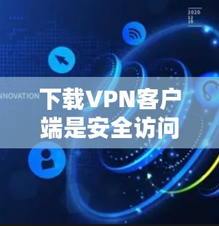 下载VPN客户端是安全访问互联网的重要工具，以下是详细的步骤指南，帮助您顺利安装和使用