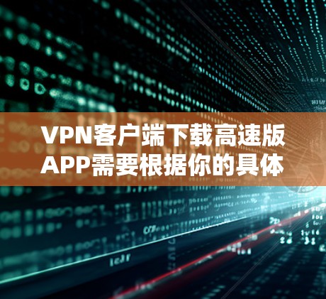 VPN客户端下载高速版APP需要根据你的具体情况来决定。以下是几个常见的VPN客户端下载地址和注意事项