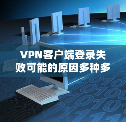 VPN客户端登录失败可能的原因多种多样，以下是一些常见原因及其解决方案
