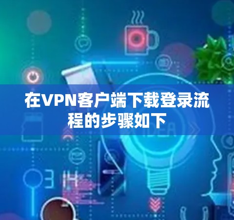 在VPN客户端下载登录流程的步骤如下