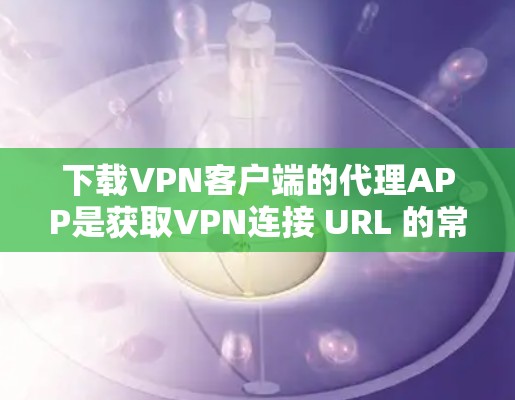 下载VPN客户端的代理APP是获取VPN连接 URL 的常用方法。以下是一些步骤和建议，帮助您顺利下载并使用代理APP