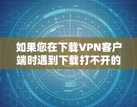 如果您在下载VPN客户端时遇到下载打不开的问题，以下是一些可能的解决方法