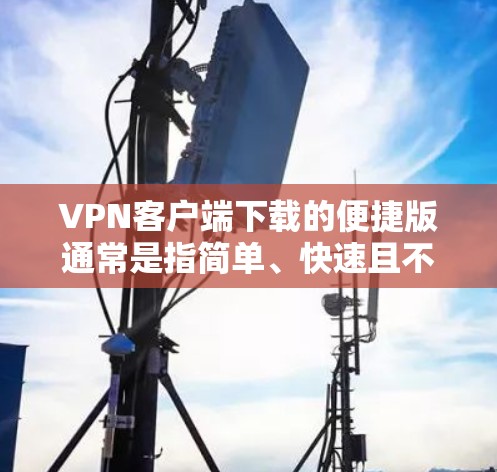 VPN客户端下载的便捷版通常是指简单、快速且不需要手动安装或配置的版本。以下是使用VPN客户端下载的便捷步骤
