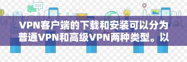 VPN客户端的下载和安装可以分为普通VPN和高级VPN两种类型。以下是常见类型的下载和安装步骤