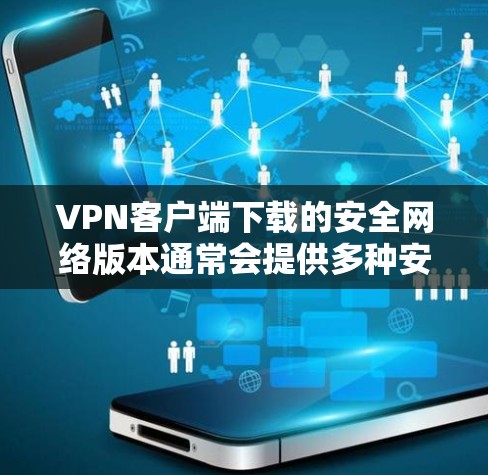 VPN客户端下载的安全网络版本通常会提供多种安全设置和防护措施，以确保下载后的网络环境安全。以下是一些常见的安全设置和注意事项