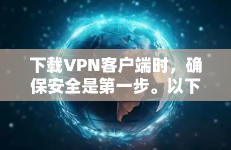 下载VPN客户端时，确保安全是第一步。以下是详细的步骤和注意事项