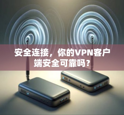 安全连接，你的VPN客户端安全可靠吗？