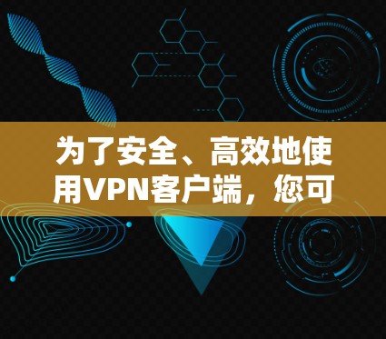 为了安全、高效地使用VPN客户端，您可以按照以下步骤进行