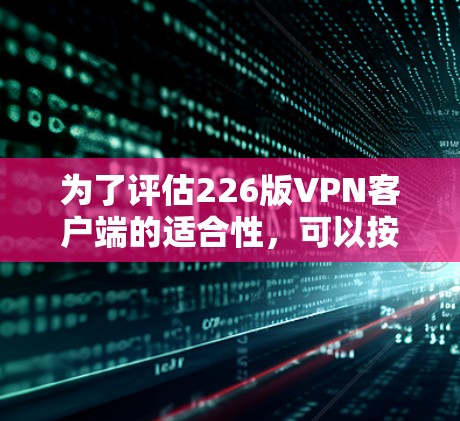 为了评估226版VPN客户端的适合性，可以按照以下步骤进行