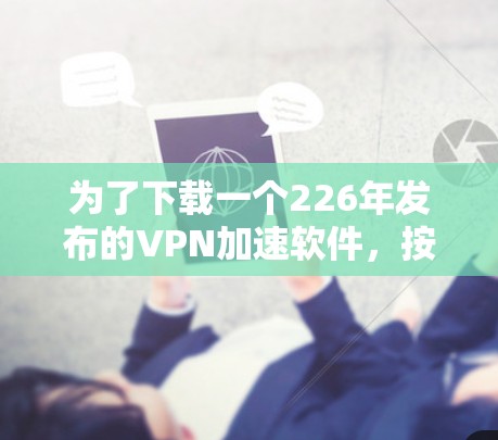 为了下载一个226年发布的VPN加速软件，按照以下步骤进行