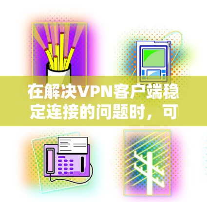 在解决VPN客户端稳定连接的问题时，可以按照以下步骤进行