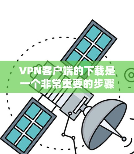 VPN客户端的下载是一个非常重要的步骤，因为它直接影响到你使用的安全性。以下是关于VPN客户端下载的常见步骤和注意事项