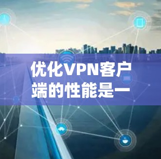 优化VPN客户端的性能是一个系统工程，涉及多个方面，以下是一步步的建议