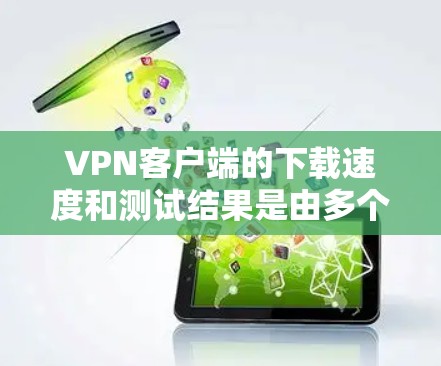 VPN客户端的下载速度和测试结果是由多个因素共同影响的，包括缓存管理、网络连接、缓存压缩工具、网络稳定性、硬件配置、设置优化和适配器设置。以下是对 VPN客户端下载和测试速度的详细分析和建议