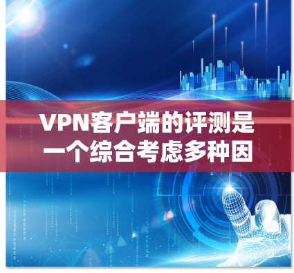 VPN客户端的评测是一个综合考虑多种因素的过程，包括安全性、性能、界面和设备适配等方面的综合指标。以下是一些可能的VPN客户端评测指标，帮助你了解其优缺点