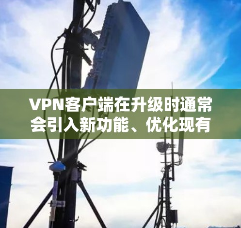 VPN客户端在升级时通常会引入新功能、优化现有功能，以提升用户体验和安全性。以下是一些可能的升级内容，供参考