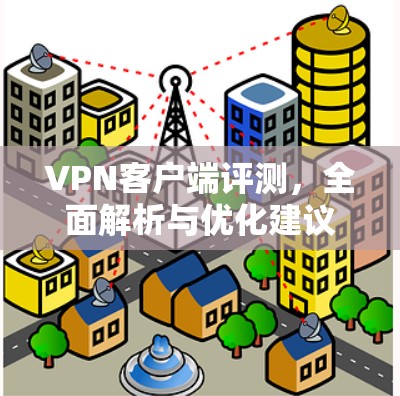 VPN客户端评测，全面解析与优化建议