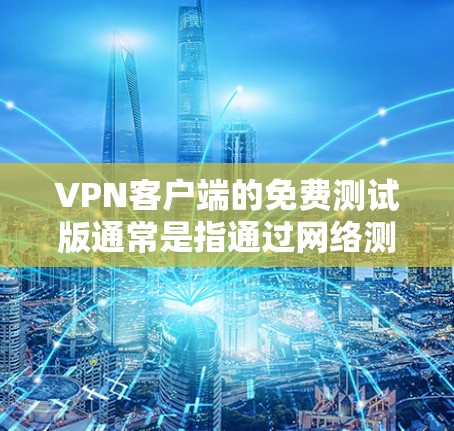 VPN客户端的免费测试版通常是指通过网络测试和验证客户端的能力，提供基本的功能和测试环境，但并不能提供完整的网络服务。以下是一些关于VPN测试版的特点的总结