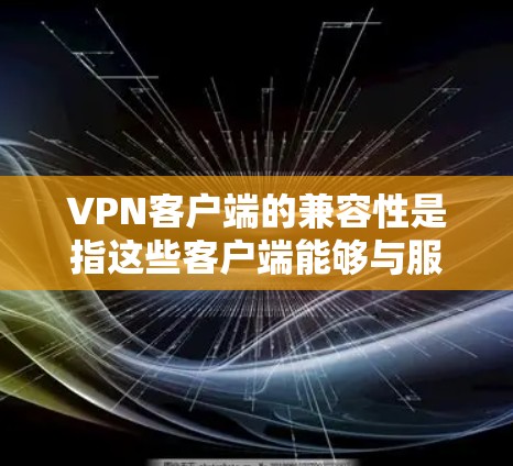 VPN客户端的兼容性是指这些客户端能够与服务器或网络端点协同工作，正常运行，无需额外的配置或调整。以下是一些解决方案，帮助您确保VPN客户端的兼容性
