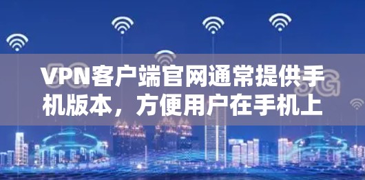 VPN客户端官网通常提供手机版本，方便用户在手机上访问VPN服务。以下是几种常见且适合手机使用的VPN客户端官网及其下载方法