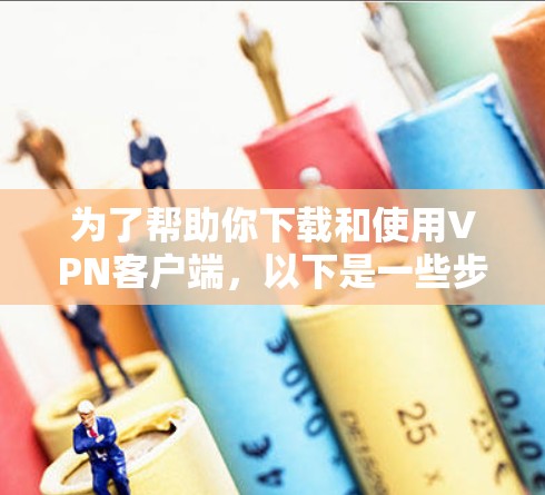 为了帮助你下载和使用VPN客户端，以下是一些步骤和建议，涵盖下载、注册、使用和安全注意事项