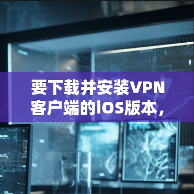 要下载并安装VPN客户端的iOS版本，您可以按照以下步骤操作