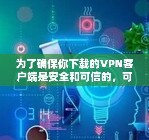 为了确保你下载的VPN客户端是安全和可信的，可以按照以下步骤操作