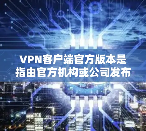 VPN客户端官方版本是指由官方机构或公司发布的用于VPN使用的客户端软件。这些版本通常具有较高的安全性和兼容性，能够满足用户在不同环境下的需求。以下是关于VPN客户端官方版本的详细信息