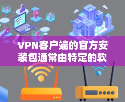 VPN客户端的官方安装包通常由特定的软件包或文件组成，具体格式和内容取决于VPN软件本身的版本和设计。以下是一些常见的VPN客户端安装包的结构和安装步骤，适用于大多数主流的VPN软件