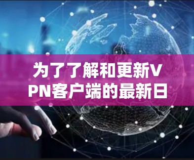 为了了解和更新VPN客户端的最新日志，您可以按照以下步骤进行