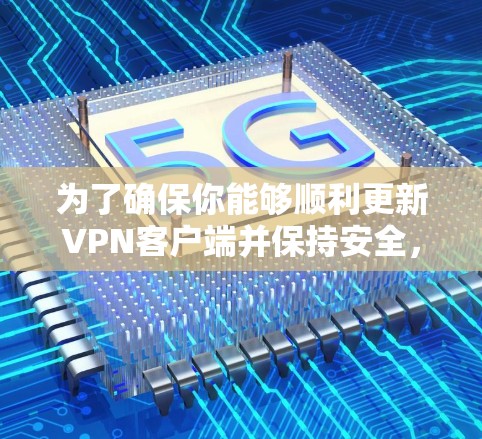 为了确保你能够顺利更新VPN客户端并保持安全，以下是一步步的指导