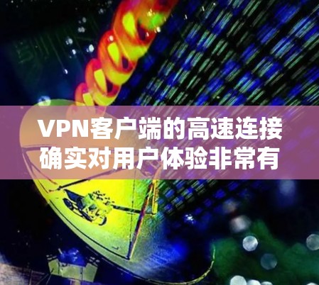 VPN客户端的高速连接确实对用户体验非常有帮助，因为它可以更快地将用户连接到服务器，从而减少延迟和网络延迟。以下是关于高速连接的一些关键点和建议