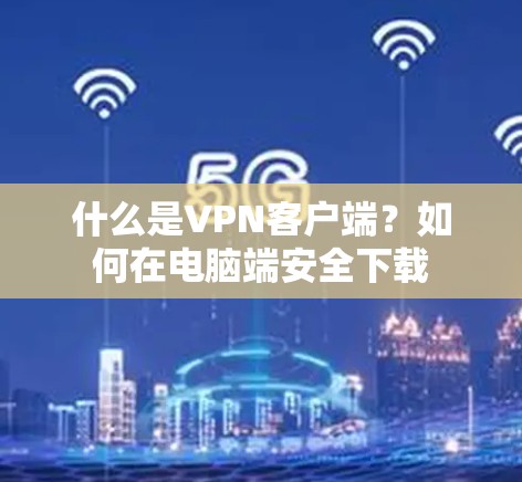 什么是VPN客户端？如何在电脑端安全下载